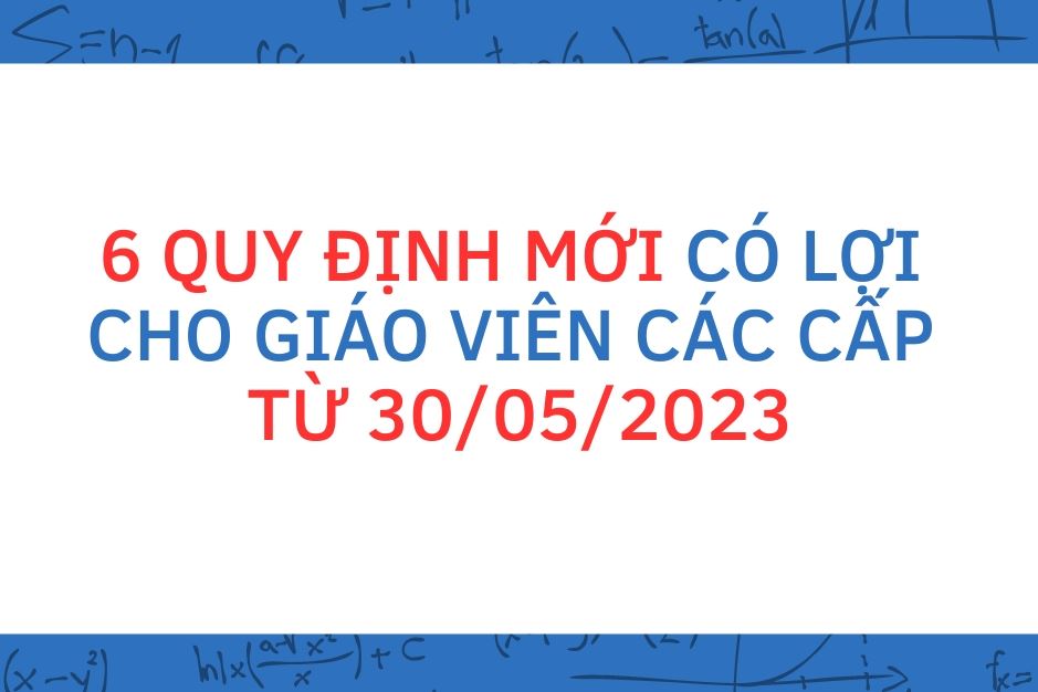 6 QUY ĐỊNH MỚI CÓ LỢI CHO GIÁO VIÊN CÁC CẤP TỪ 30/05/2023